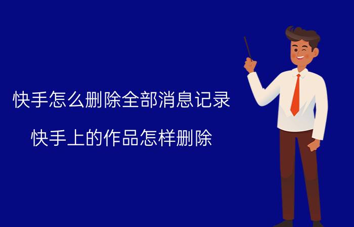 快手怎么删除全部消息记录 快手上的作品怎样删除？